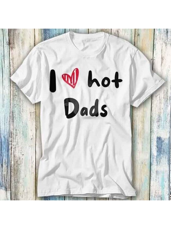 I Love Hot Dads Humor Quote Father's Day T Shirt Meme Gift Top Tee Unisex 932