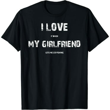 I Love It When My Girlfriend Lets Me Go Fishing T-Shirt