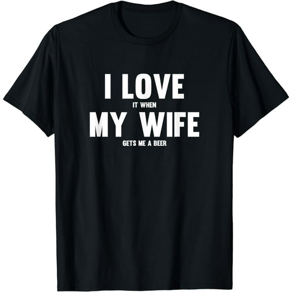 I Love It When My Wife Gets Me A Beer T-Shirt