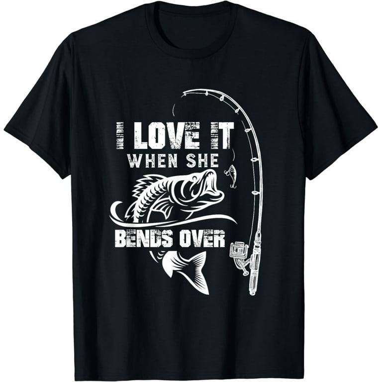 I Love It When She Bends Over - Funny Fishing T-Shirt I Love It When She Bends Over - Funny Fishing T-Shirt