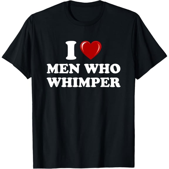 I Love Men Who Whimper I Heart Men Who Whimper Funny T-ShirtMen and women can wear, black T-shirts, gifts. Age: M,L，XL 2XL, 3XL, 678XL