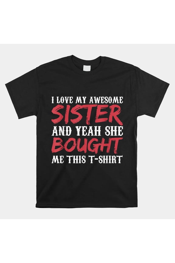 I Love My Awesome Sister And Yeah She Bought Me This Unisex T-Shirt, Size S-5XL