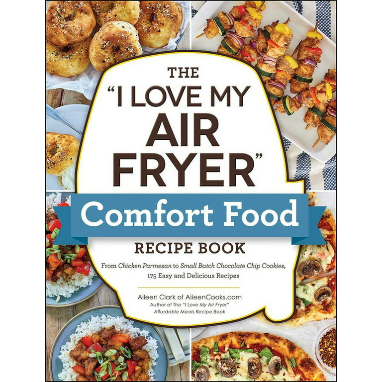 The I Love My Air Fryer Comfort Food Recipe Book: From Chicken Parmesan to Small Batch Chocolate Chip Cookies, 175 Easy and Delicious Recipes [Book]