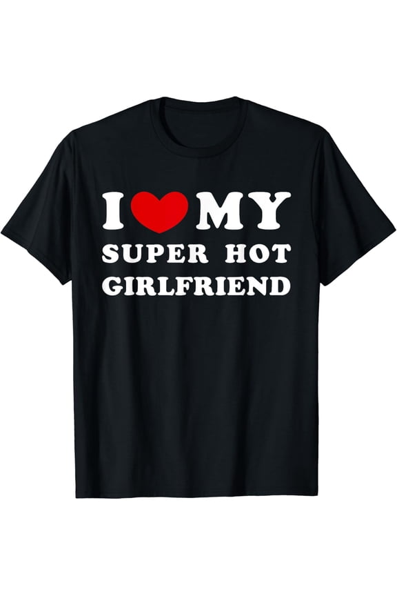 I Love My Super Hot Girlfriend, I Heart My Girlfriend T-Shirt