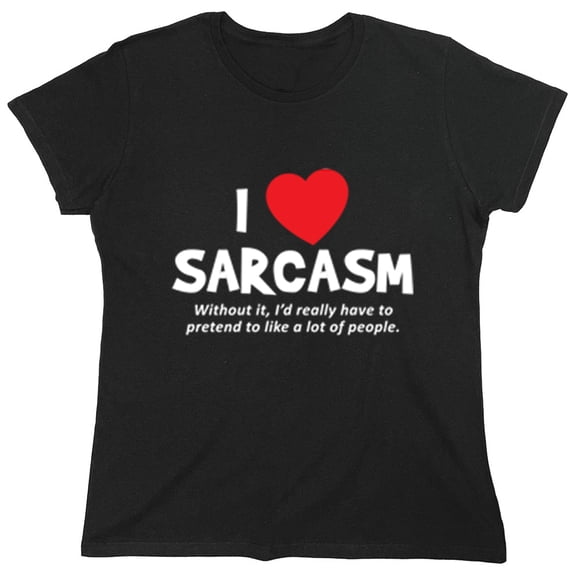 I Love Sarcasm Without It I'd Really Have To Pretend To Like A Lot Of People Sarcastic Humor Novelty Funny Women's Casual Tees
