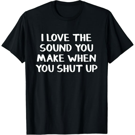 I Love The Sound You Make When You Shut Up T-Shirt
