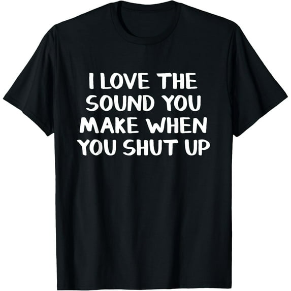 I Love The Sound You Make When You Shut Up T-Shirt