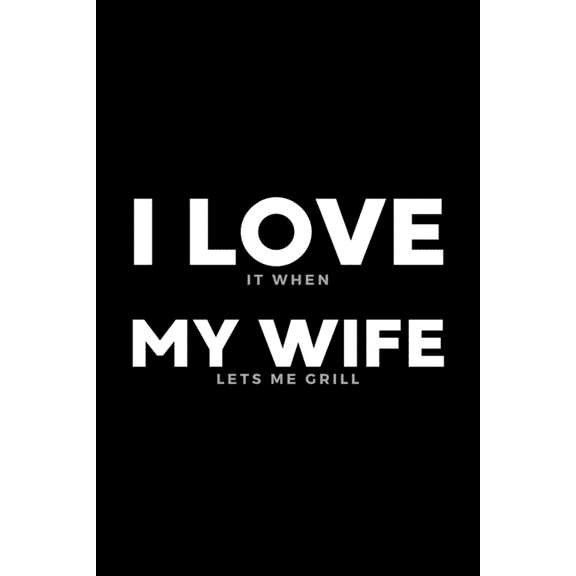 I Love It When My Wife Lets Me Grill: Funny Wife Appreciation Gift - 120 Pages (6" x 9") For Birthday, Father's Day, Valentine's Day, Etc. (Paperback)