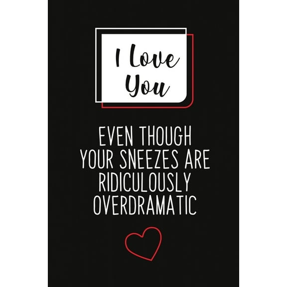 I Love You, Even Though Your Sneezes Are Ridiculously Overdramatic: Great gift for your friend, boyfriend or husband. (Paperback)