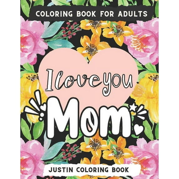 I Love You Mom Coloring Book: An Adult Coloring Book with Loving Mothers with Beautiful Flowers, Garden, Girls Mandala Patterns And So Much More for Relaxation and Stress Relief; Mothers day / Birthda