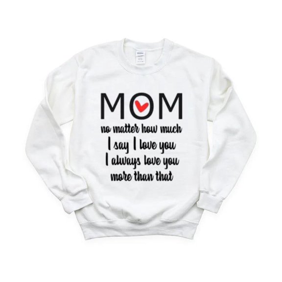 I Love You Mom More Than That Funny Sweet Mother's Day Sarcasm Humor Sweatshirt, for men & women, up to size 5XL