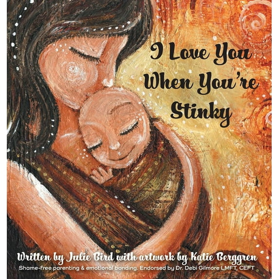 I Love You When You're Stinky: Shame-Free Parenting and Emotional Bonding, (Hardcover)