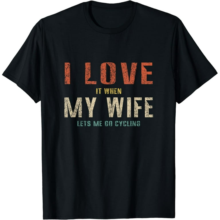 I Love It When My Wife Lets Me Go Cycling Funny T Shirt I Love It When My Wife Lets Me Go Cycling Funny T Shirt