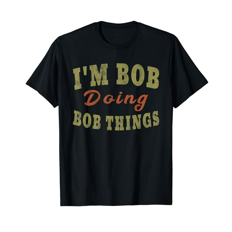 I'm Bob Doing Bob Things Funny Saying Gift T-Shirt Tee I'm Bob Doing Bob Things Funny Saying Gift T-Shirt Tee