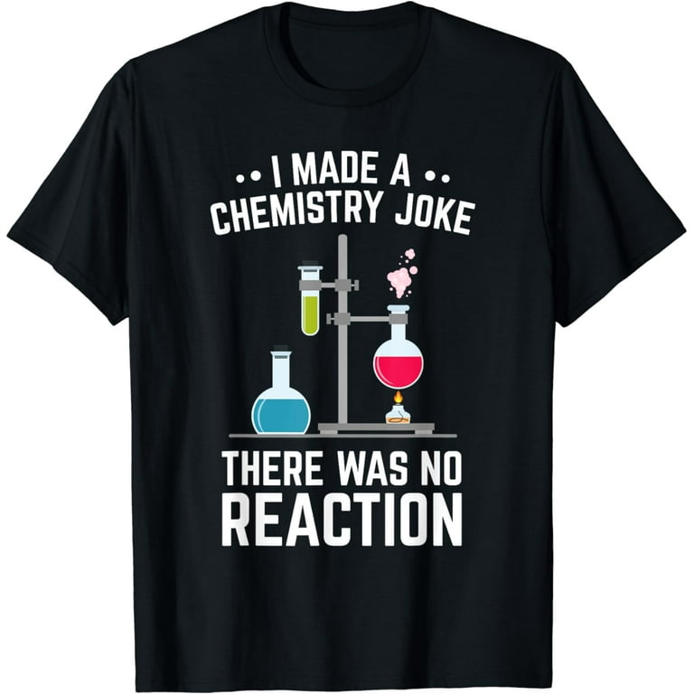 I Made A Chemistry Joke But There Was No Reaction T-Shirt I Made A Chemistry Joke But There Was No Reaction T-Shirt