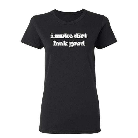 I Make Dirt Look Good Sarcastic Novelty Gift Idea Adult Humor Funny Women's Casual Tees