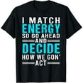 thumbnail image 1 of I Match Energy So Go Ahead And Decide How We Gon' Act Funny T-Shirt, 1 of 5