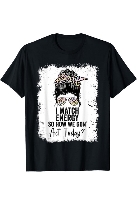 I Match Energy So How We Gone Act Today T-Shirt Men women T-shirt black, gift. Sizes: S, M,L, XL, 2XL, 3XL, 4XL