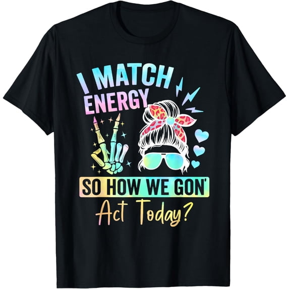 I Match Energy So How We Gone Act Today T-Shirt Men women T-shirt black, gift. Sizes: S, M,L, XL, 2XL, 3XL, 4XL