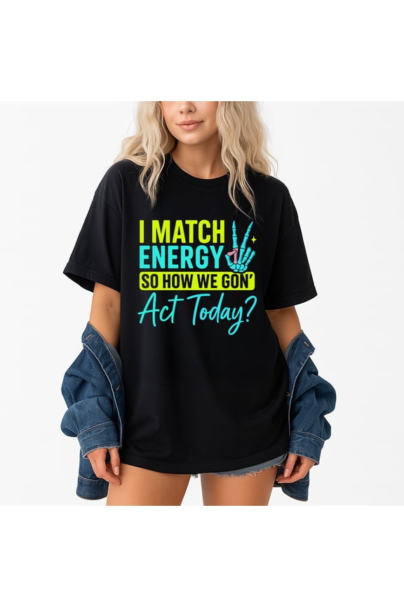 I Match Energy So How We Gone Act Today T-Shirt – Positive Attitude Theme – Unisex Casual Wear