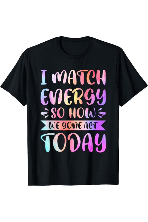 I Match Energy So How We Gone Act Today T-Shirt