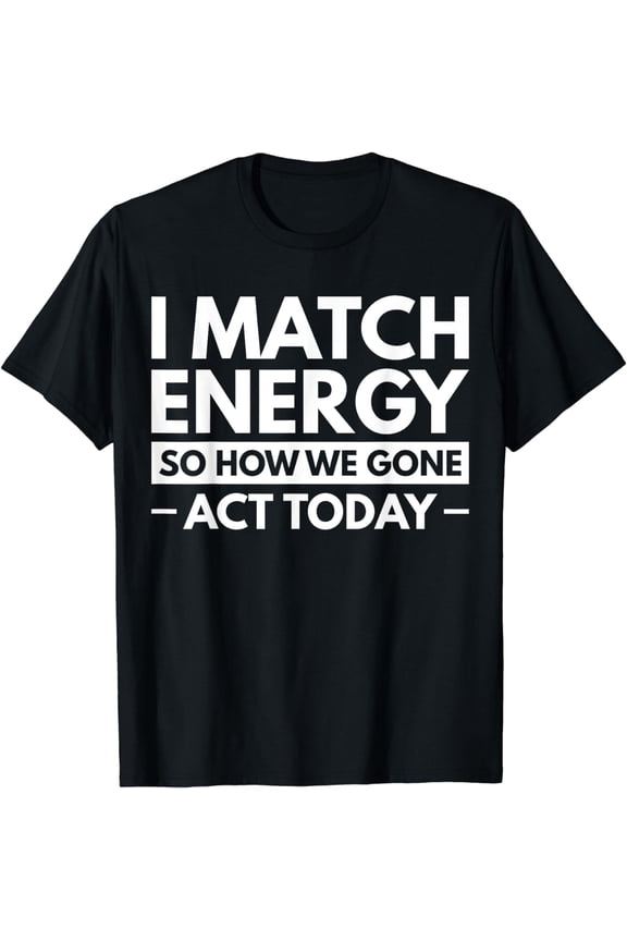 I Match Energy So How We Gone Act Today T-Shirt