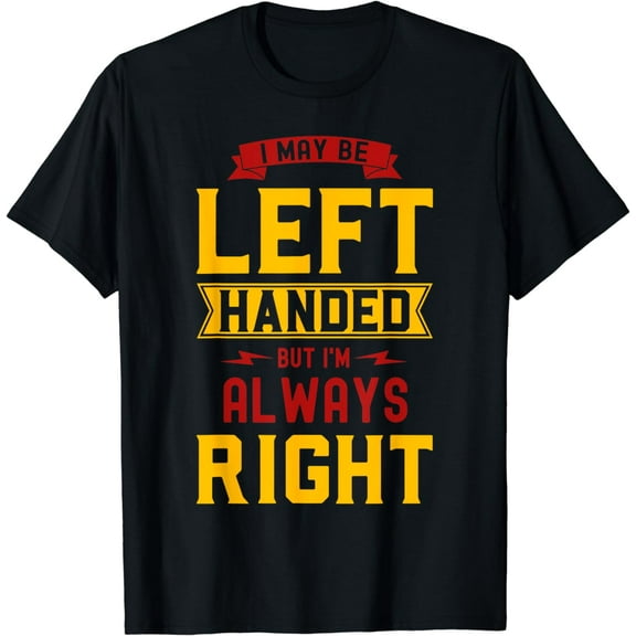 I May Be Left Handed But I'm Always Right Funny Lefty T-Shirt