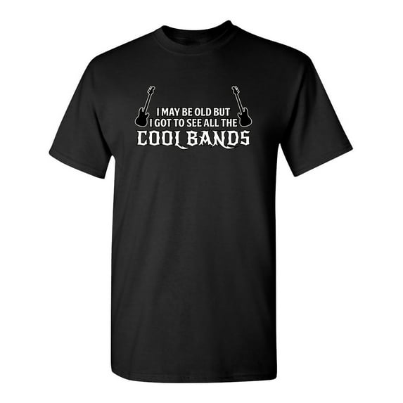 I May Be Old But I Got To See All The Cool Bands Sarcastic Sayings Humor Graphic Tee Novelty Christmas Gift For Party Music Lovers Funny T Shirt