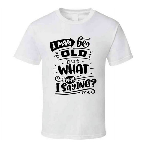 I May Be Old But What Was I Saying Tshirt Funny Birthday Novelty Tee T Shirt
