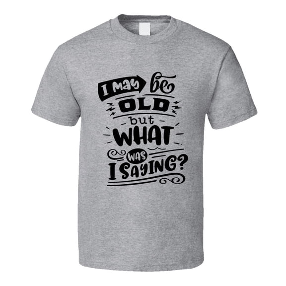 I May Be Old But What Was I Saying Tshirt Funny Birthday Novelty Tee T Shirt