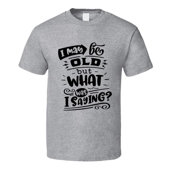 I May Be Old But What Was I Saying Tshirt Funny Birthday Novelty Tee T Shirt