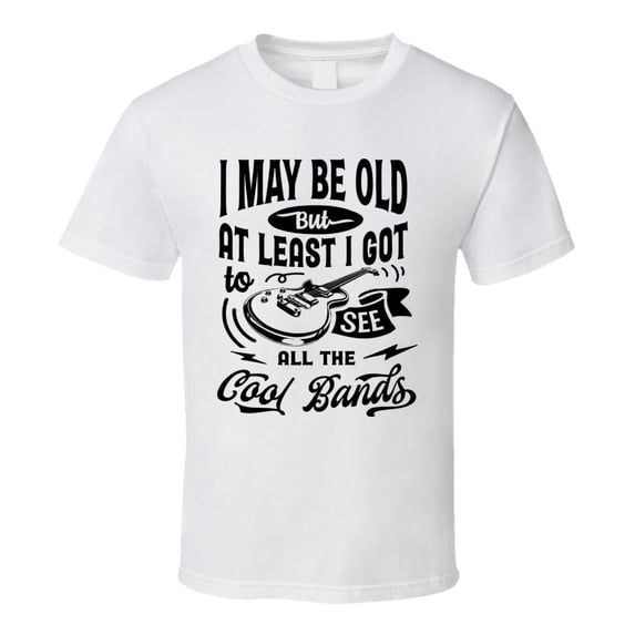 I May Be Old but I Got to See the Cool Bands Tshirt Funny Birthday Tee T Shirt