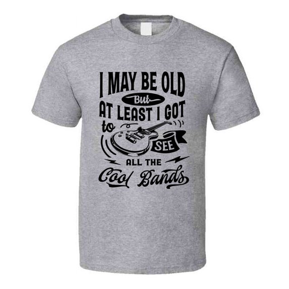 I May Be Old but I Got to See the Cool Bands Tshirt Funny Birthday Tee T Shirt