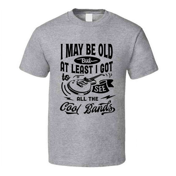 I May Be Old but I Got to See the Cool Bands Tshirt Funny Birthday Tee T Shirt