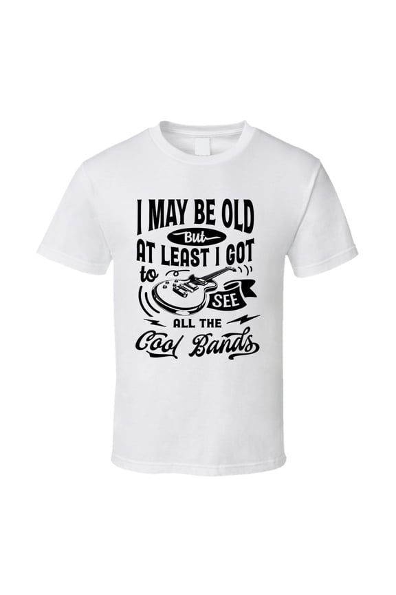 I May Be Old but I Got to See the Cool Bands Tshirt Funny Birthday Tee T Shirt