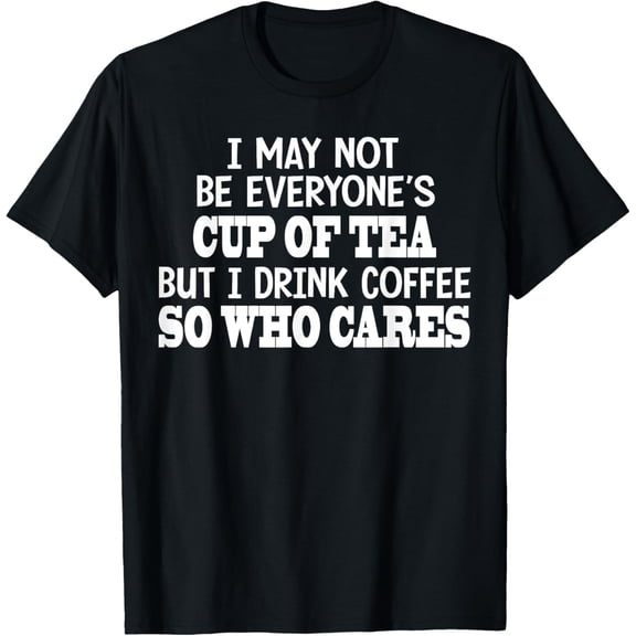 I May Not Be Everyone’s Cup Of Tea But I Drink Coffee So Who T-Shirt