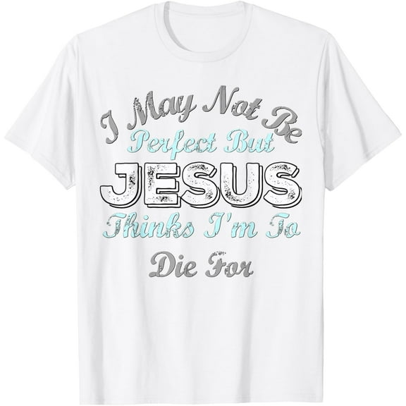 I May Not Be Perfect But Jesus Thinks Im To Die For Shirt