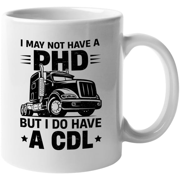 I May Not Have a PHD but I Do Have a CDL, Truck Driver or Trucker, White 11oz Ceramic Mug