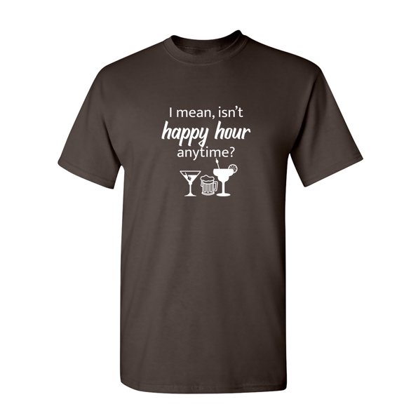 I Mean isn't Happy Hour Anytime Sarcastic Humor Graphic Novelty Funny T Shirt