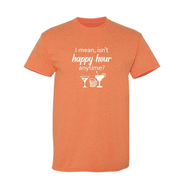 I Mean isn't Happy Hour Anytime Sarcastic Humor Graphic Novelty Funny T Shirt