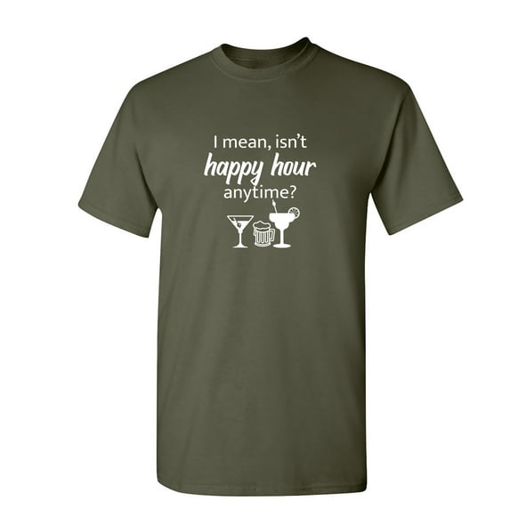I Mean isn't Happy Hour Anytime Sarcastic Humor Graphic Novelty Funny T Shirt