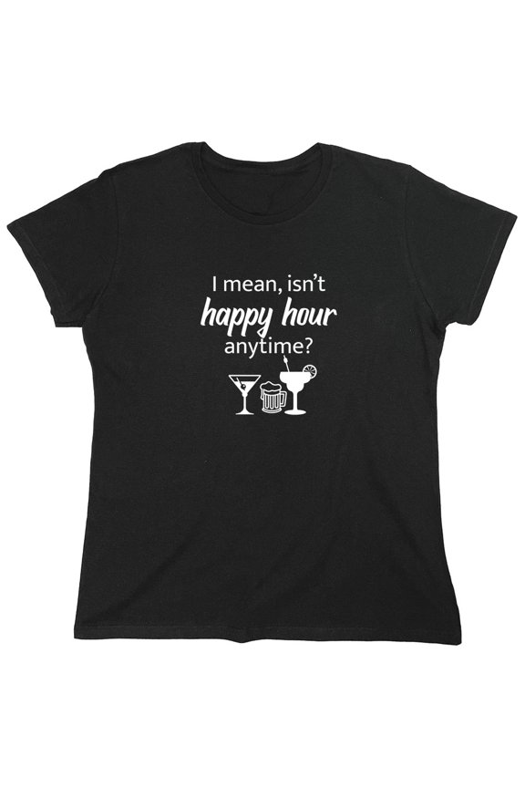 I Mean isn't Happy Hour Anytime Sarcastic Humor Novelty Funny Women's Casual Tees