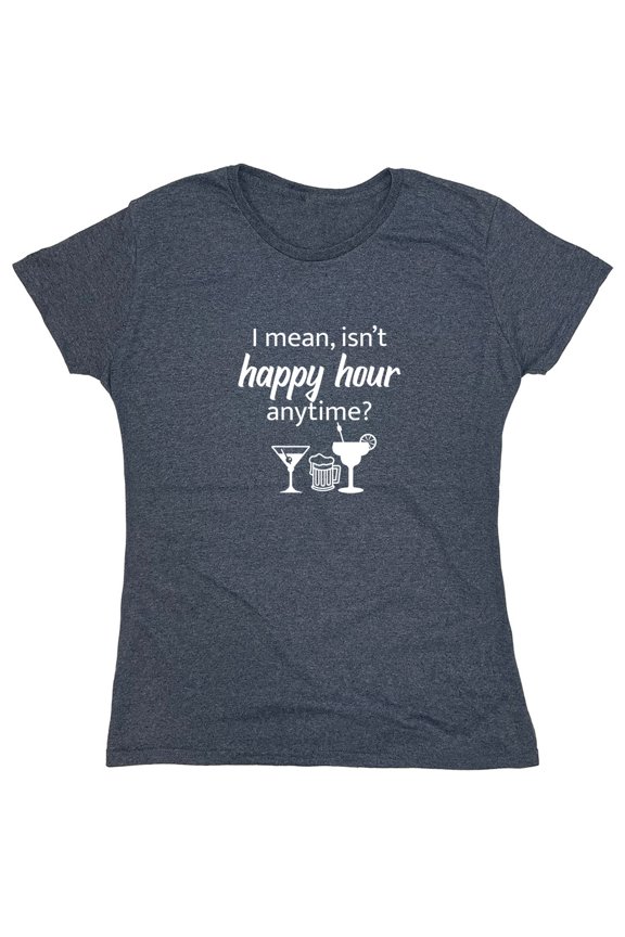I Mean isn't Happy Hour Anytime Sarcastic Humor Novelty Funny Women's Casual Tees