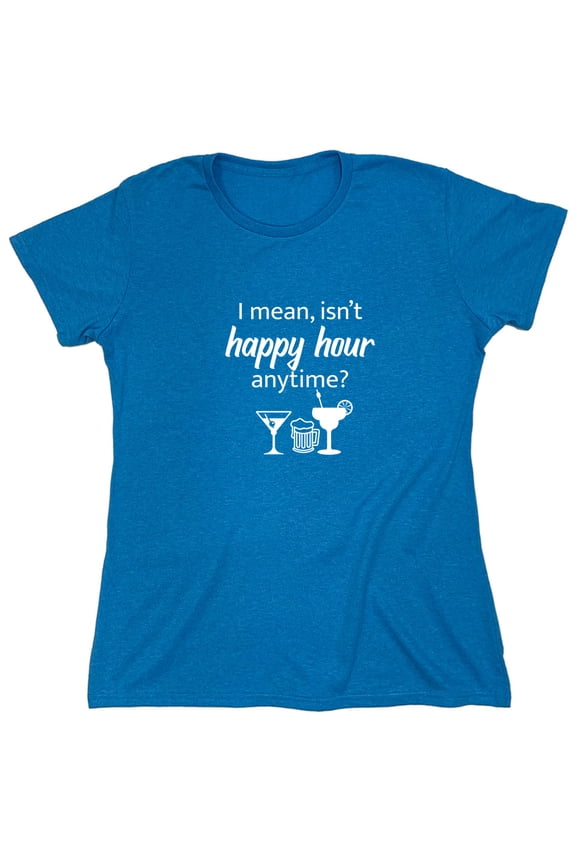 I Mean isn't Happy Hour Anytime Sarcastic Humor Novelty Funny Women's Casual Tees