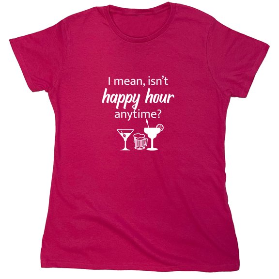 I Mean isn't Happy Hour Anytime Sarcastic Humor Novelty Funny Women's Casual Tees