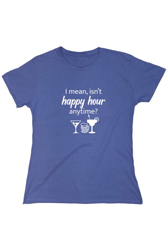 I Mean isn't Happy Hour Anytime Sarcastic Humor Novelty Funny Women's Casual Tees