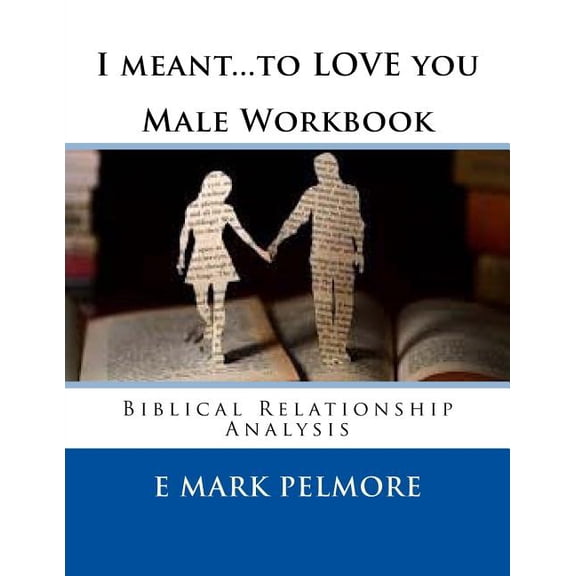 I meant to LOVE you - Male Workbook: Biblical Relationship Analysis Paperback 1533581177 9781533581174 E Mark Pelmore