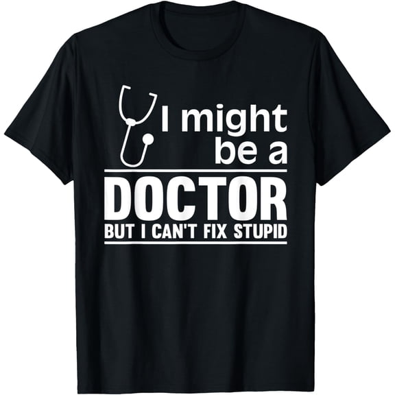 I Might Be A Doctor But I Can't Fix Stupid - Funny Medical T-Shirt