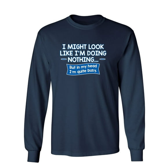 I Might Look Like I'm Doing Nothing But In my Head I'm Quite Busy Sarcastic Novelty Gift Idea Adult Humor Funny Men's Long Sleeve Shirts