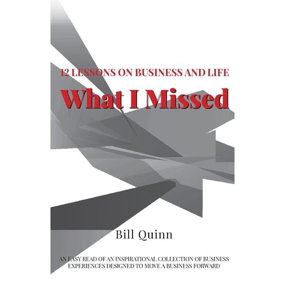 What I Missed: 12 Lessons on Business and Life: An Easy Read of Inspirational Collection of Business Experiences Designed to to Move A Business Forward Paperback 1727740483 9781727740486 Bill Quinn